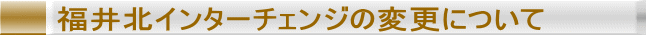 福井北インターチェンジの変更について
